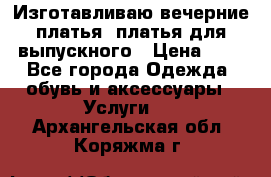 Изготавливаю вечерние платья, платья для выпускного › Цена ­ 1 - Все города Одежда, обувь и аксессуары » Услуги   . Архангельская обл.,Коряжма г.